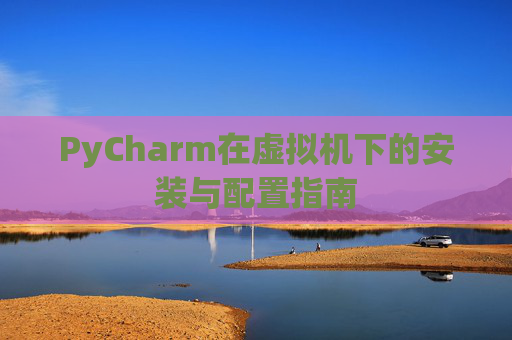 PyCharm在虚拟机下的安装与配置指南