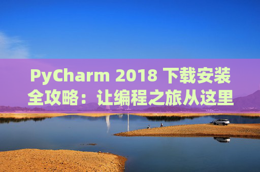 PyCharm 2018 下载安装全攻略：让编程之旅从这里开始