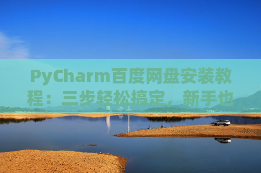 PyCharm百度网盘安装教程：三步轻松搞定，新手也能快速上手
